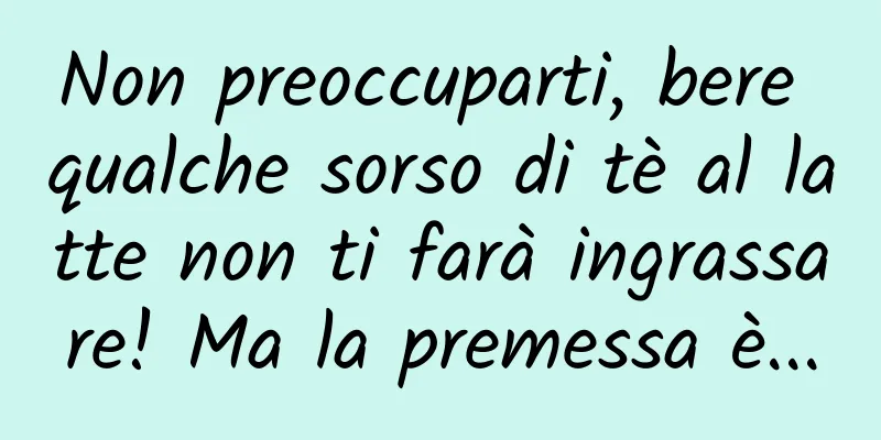 Non preoccuparti, bere qualche sorso di tè al latte non ti farà ingrassare! Ma la premessa è...