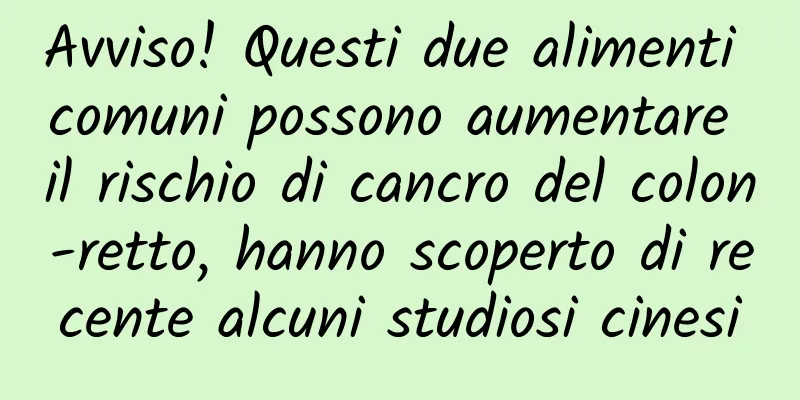 Avviso! Questi due alimenti comuni possono aumentare il rischio di cancro del colon-retto, hanno scoperto di recente alcuni studiosi cinesi