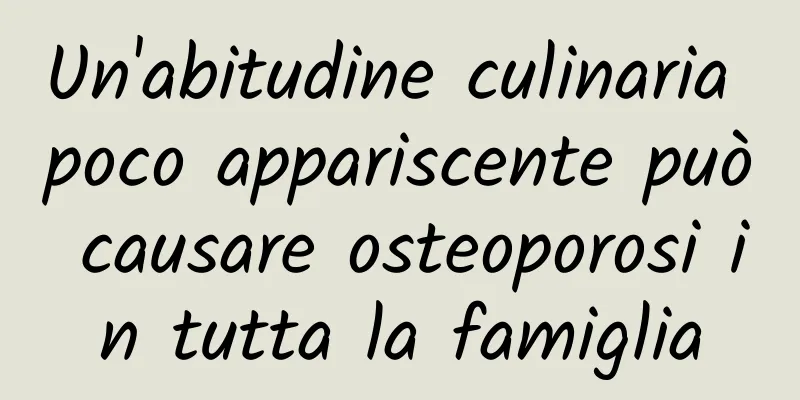 Un'abitudine culinaria poco appariscente può causare osteoporosi in tutta la famiglia