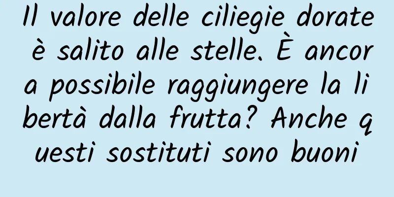 Il valore delle ciliegie dorate è salito alle stelle. È ancora possibile raggiungere la libertà dalla frutta? Anche questi sostituti sono buoni