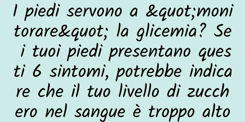 I piedi servono a "monitorare" la glicemia? Se i tuoi piedi presentano questi 6 sintomi, potrebbe indicare che il tuo livello di zucchero nel sangue è troppo alto