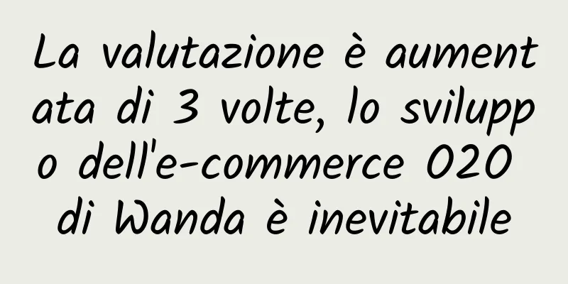 La valutazione è aumentata di 3 volte, lo sviluppo dell'e-commerce O2O di Wanda è inevitabile