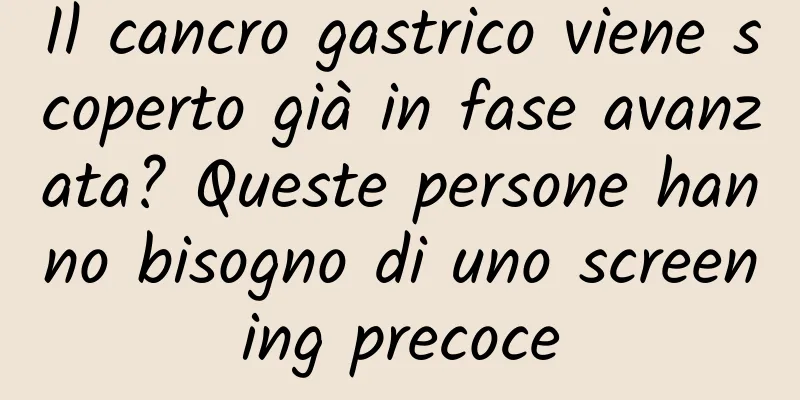 Il cancro gastrico viene scoperto già in fase avanzata? Queste persone hanno bisogno di uno screening precoce