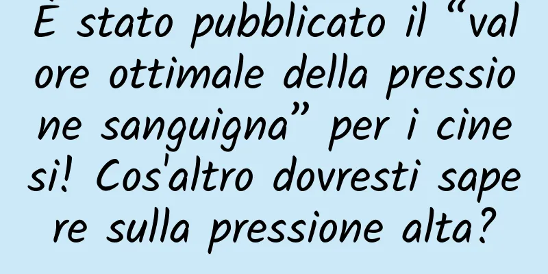 È stato pubblicato il “valore ottimale della pressione sanguigna” per i cinesi! Cos'altro dovresti sapere sulla pressione alta?