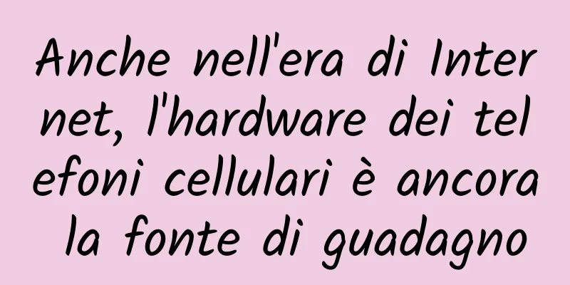 Anche nell'era di Internet, l'hardware dei telefoni cellulari è ancora la fonte di guadagno