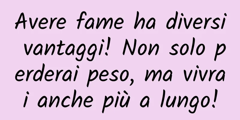 Avere fame ha diversi vantaggi! Non solo perderai peso, ma vivrai anche più a lungo!