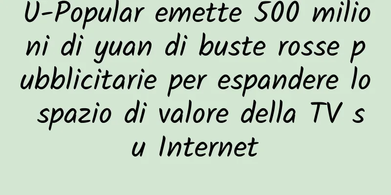 U-Popular emette 500 milioni di yuan di buste rosse pubblicitarie per espandere lo spazio di valore della TV su Internet