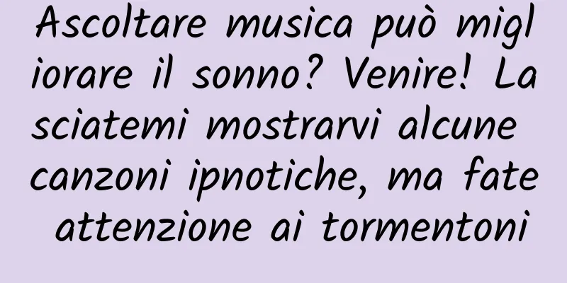 Ascoltare musica può migliorare il sonno? Venire! Lasciatemi mostrarvi alcune canzoni ipnotiche, ma fate attenzione ai tormentoni