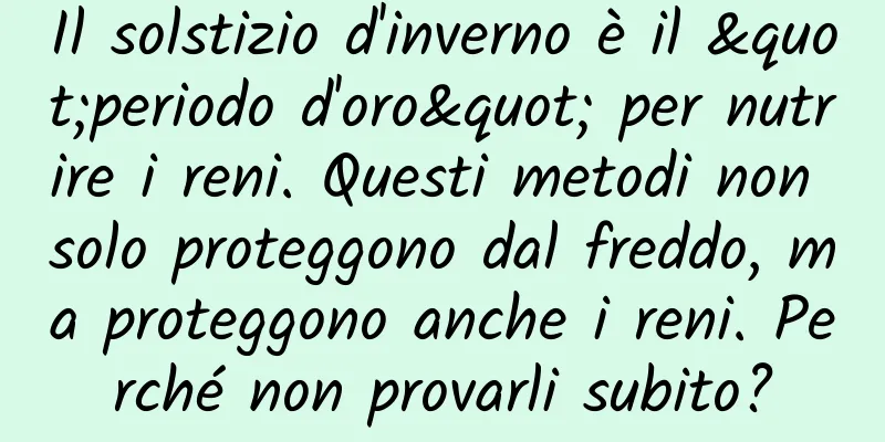 Il solstizio d'inverno è il "periodo d'oro" per nutrire i reni. Questi metodi non solo proteggono dal freddo, ma proteggono anche i reni. Perché non provarli subito?