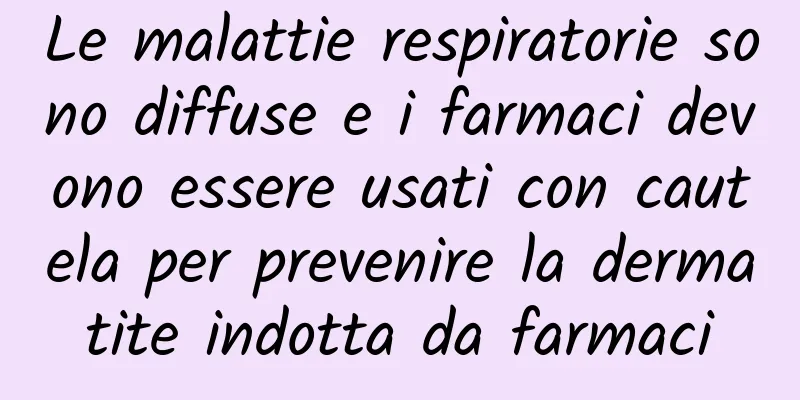Le malattie respiratorie sono diffuse e i farmaci devono essere usati con cautela per prevenire la dermatite indotta da farmaci