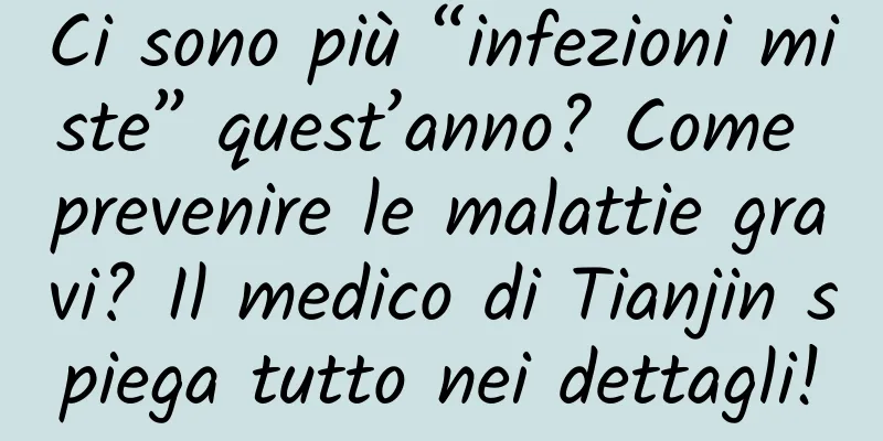 Ci sono più “infezioni miste” quest’anno? Come prevenire le malattie gravi? Il medico di Tianjin spiega tutto nei dettagli!