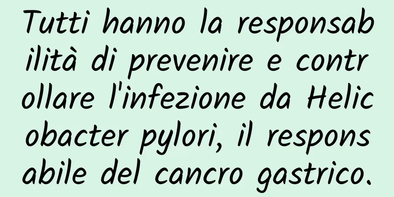 Tutti hanno la responsabilità di prevenire e controllare l'infezione da Helicobacter pylori, il responsabile del cancro gastrico.