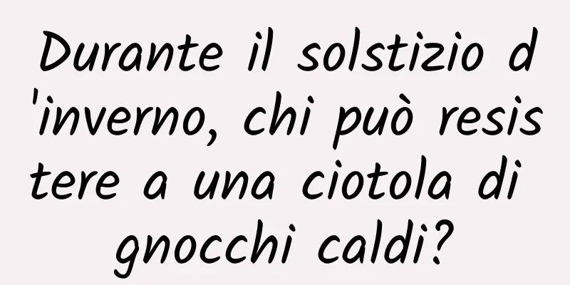Durante il solstizio d'inverno, chi può resistere a una ciotola di gnocchi caldi?