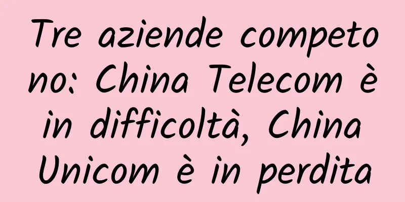 Tre aziende competono: China Telecom è in difficoltà, China Unicom è in perdita