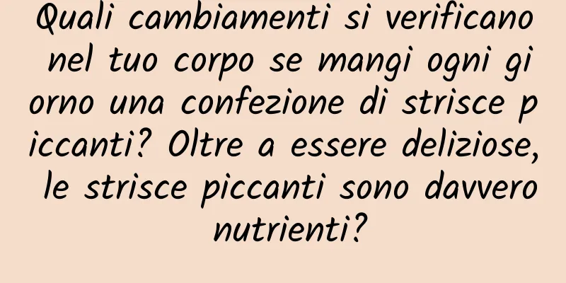 Quali cambiamenti si verificano nel tuo corpo se mangi ogni giorno una confezione di strisce piccanti? Oltre a essere deliziose, le strisce piccanti sono davvero nutrienti?
