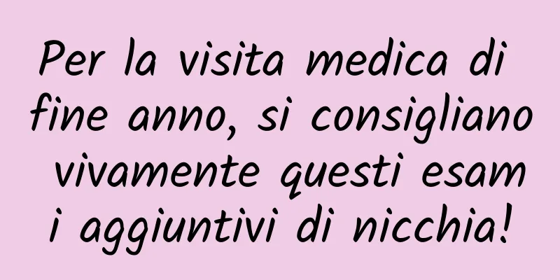 Per la visita medica di fine anno, si consigliano vivamente questi esami aggiuntivi di nicchia!