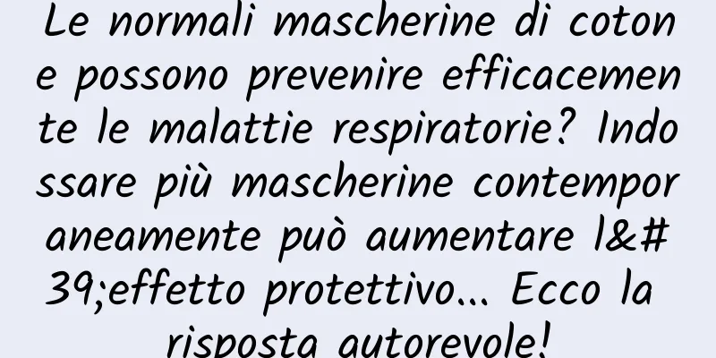 Le normali mascherine di cotone possono prevenire efficacemente le malattie respiratorie? Indossare più mascherine contemporaneamente può aumentare l'effetto protettivo... Ecco la risposta autorevole!