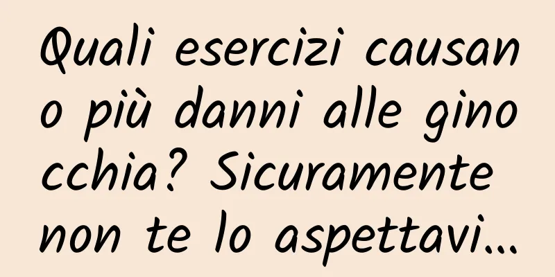 Quali esercizi causano più danni alle ginocchia? Sicuramente non te lo aspettavi…