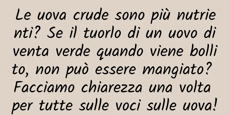 Le uova crude sono più nutrienti? Se il tuorlo di un uovo diventa verde quando viene bollito, non può essere mangiato? Facciamo chiarezza una volta per tutte sulle voci sulle uova!