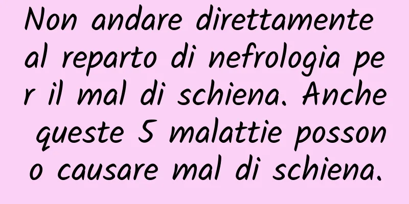 Non andare direttamente al reparto di nefrologia per il mal di schiena. Anche queste 5 malattie possono causare mal di schiena.