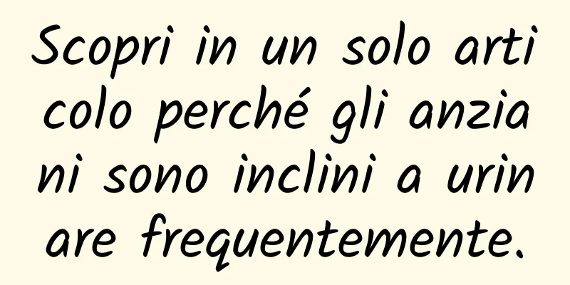 Scopri in un solo articolo perché gli anziani sono inclini a urinare frequentemente.