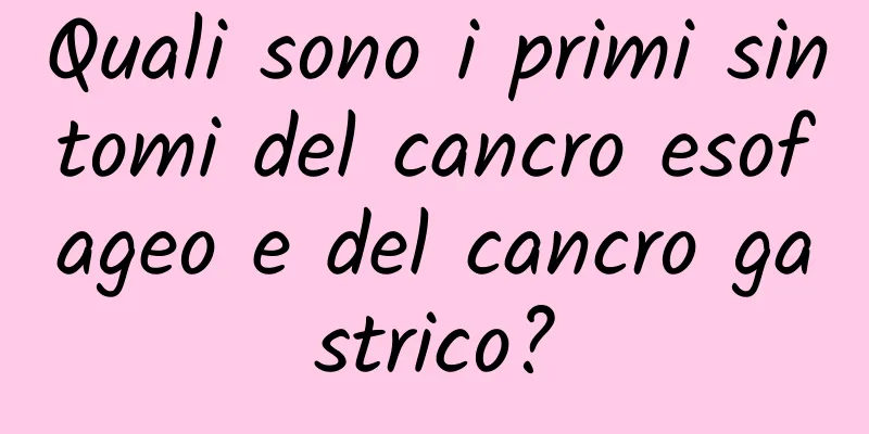 Quali sono i primi sintomi del cancro esofageo e del cancro gastrico?