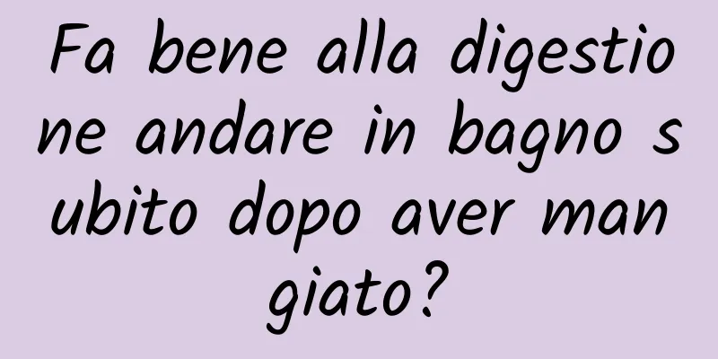 Fa bene alla digestione andare in bagno subito dopo aver mangiato?