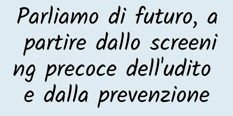 Parliamo di futuro, a partire dallo screening precoce dell'udito e dalla prevenzione