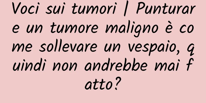 Voci sui tumori | Punturare un tumore maligno è come sollevare un vespaio, quindi non andrebbe mai fatto?