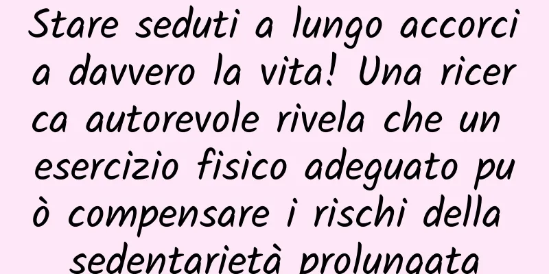 Stare seduti a lungo accorcia davvero la vita! Una ricerca autorevole rivela che un esercizio fisico adeguato può compensare i rischi della sedentarietà prolungata