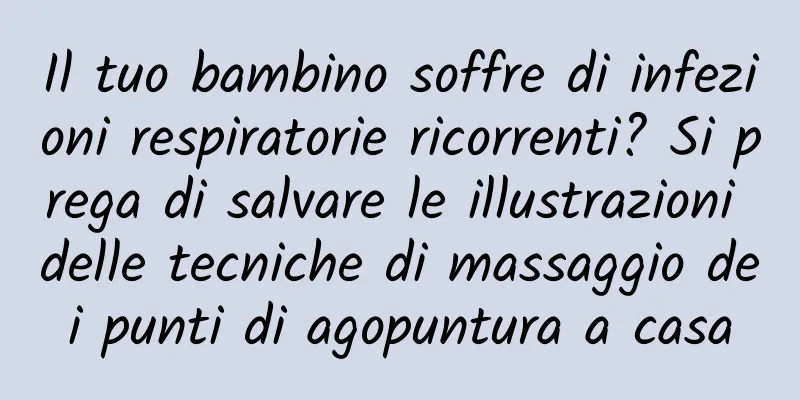 Il tuo bambino soffre di infezioni respiratorie ricorrenti? Si prega di salvare le illustrazioni delle tecniche di massaggio dei punti di agopuntura a casa