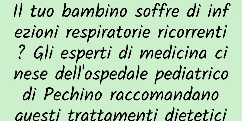 Il tuo bambino soffre di infezioni respiratorie ricorrenti? Gli esperti di medicina cinese dell'ospedale pediatrico di Pechino raccomandano questi trattamenti dietetici