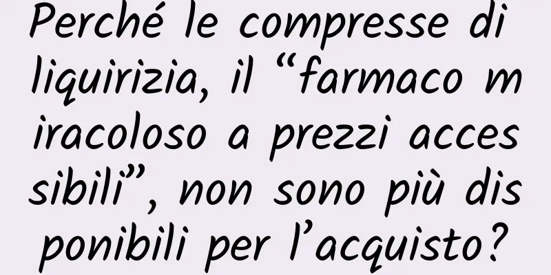 Perché le compresse di liquirizia, il “farmaco miracoloso a prezzi accessibili”, non sono più disponibili per l’acquisto?