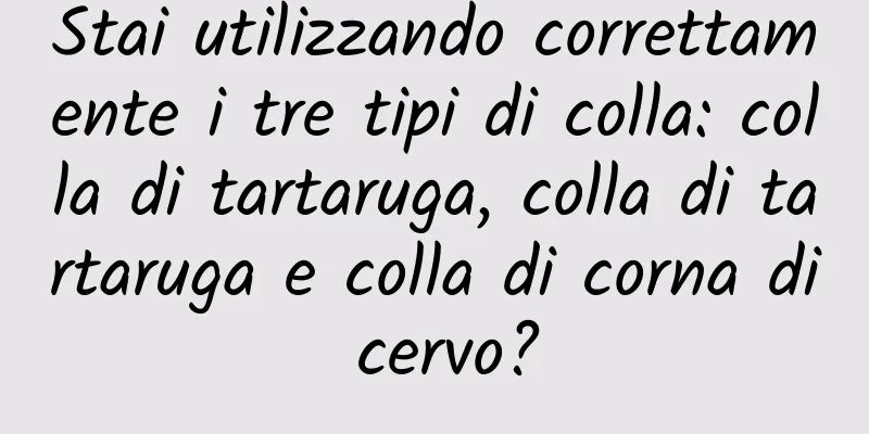 Stai utilizzando correttamente i tre tipi di colla: colla di tartaruga, colla di tartaruga e colla di corna di cervo?