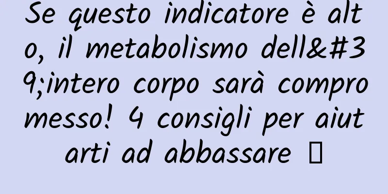 Se questo indicatore è alto, il metabolismo dell'intero corpo sarà compromesso! 4 consigli per aiutarti ad abbassare →