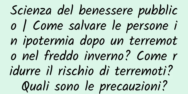 Scienza del benessere pubblico | Come salvare le persone in ipotermia dopo un terremoto nel freddo inverno? Come ridurre il rischio di terremoti? Quali sono le precauzioni?