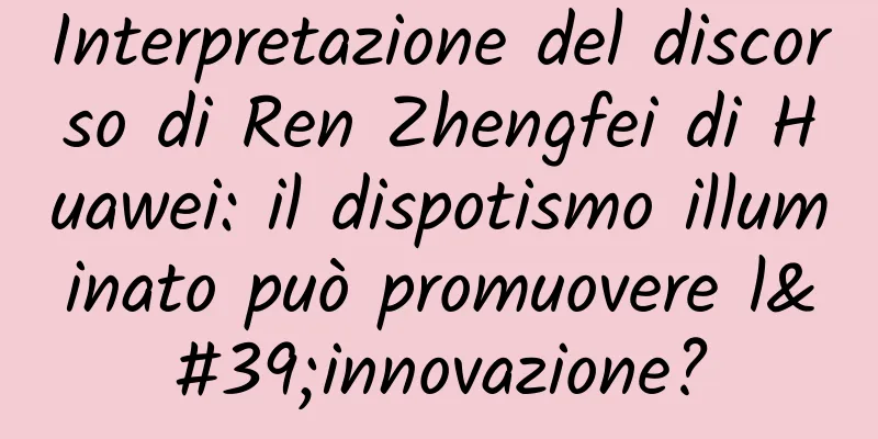 Interpretazione del discorso di Ren Zhengfei di Huawei: il dispotismo illuminato può promuovere l'innovazione?