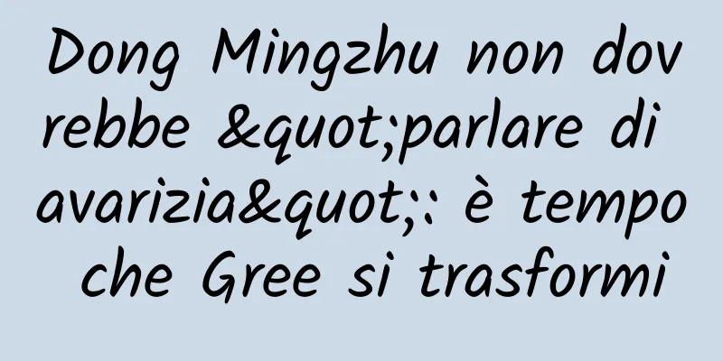Dong Mingzhu non dovrebbe "parlare di avarizia": è tempo che Gree si trasformi