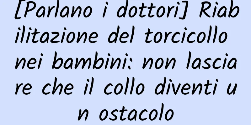 [Parlano i dottori] Riabilitazione del torcicollo nei bambini: non lasciare che il collo diventi un ostacolo