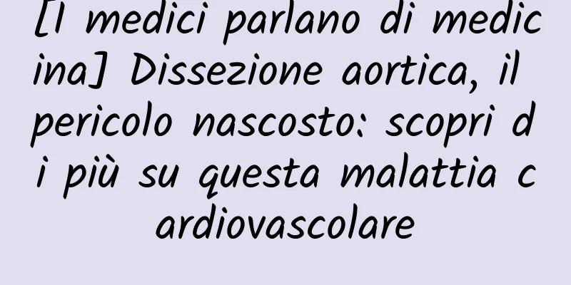 [I medici parlano di medicina] Dissezione aortica, il pericolo nascosto: scopri di più su questa malattia cardiovascolare