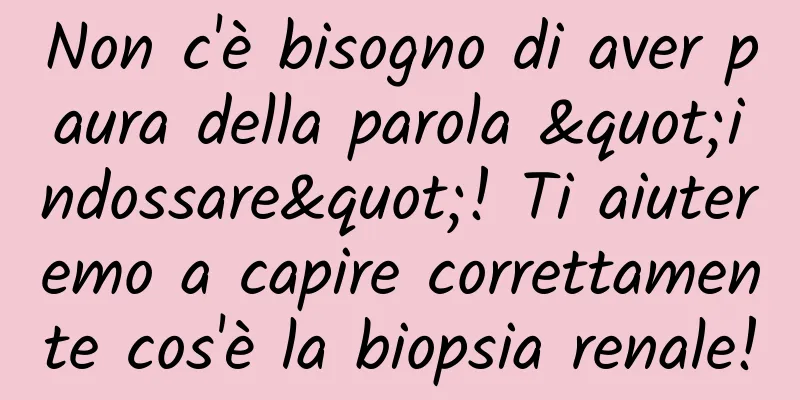 Non c'è bisogno di aver paura della parola "indossare"! Ti aiuteremo a capire correttamente cos'è la biopsia renale!