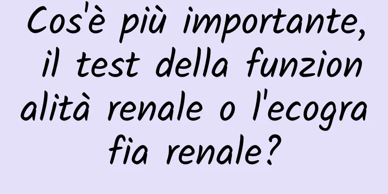 Cos'è più importante, il test della funzionalità renale o l'ecografia renale?