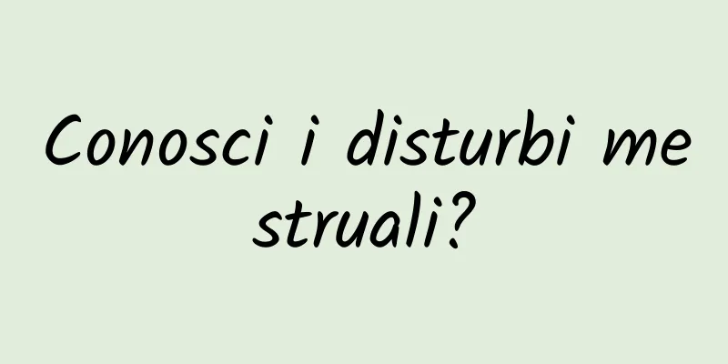 Conosci i disturbi mestruali?