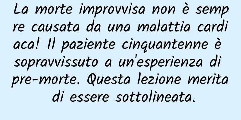 La morte improvvisa non è sempre causata da una malattia cardiaca! Il paziente cinquantenne è sopravvissuto a un'esperienza di pre-morte. Questa lezione merita di essere sottolineata.