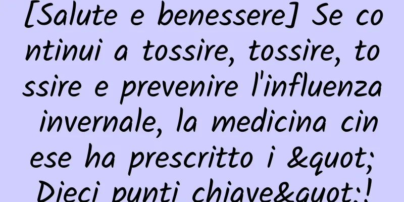 [Salute e benessere] Se continui a tossire, tossire, tossire e prevenire l'influenza invernale, la medicina cinese ha prescritto i "Dieci punti chiave"!
