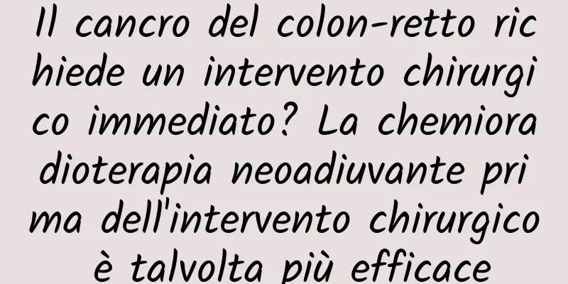 Il cancro del colon-retto richiede un intervento chirurgico immediato? La chemioradioterapia neoadiuvante prima dell'intervento chirurgico è talvolta più efficace