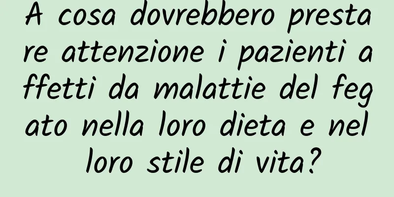 A cosa dovrebbero prestare attenzione i pazienti affetti da malattie del fegato nella loro dieta e nel loro stile di vita?