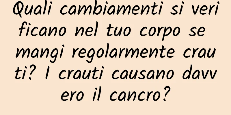 Quali cambiamenti si verificano nel tuo corpo se mangi regolarmente crauti? I crauti causano davvero il cancro?