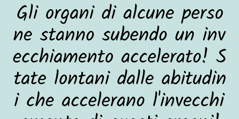 Gli organi di alcune persone stanno subendo un invecchiamento accelerato! State lontani dalle abitudini che accelerano l'invecchiamento di questi organi!