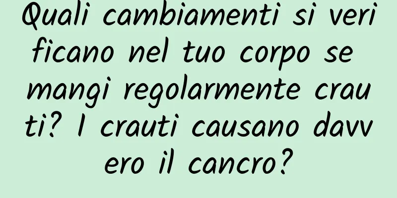 Quali cambiamenti si verificano nel tuo corpo se mangi regolarmente crauti? I crauti causano davvero il cancro?